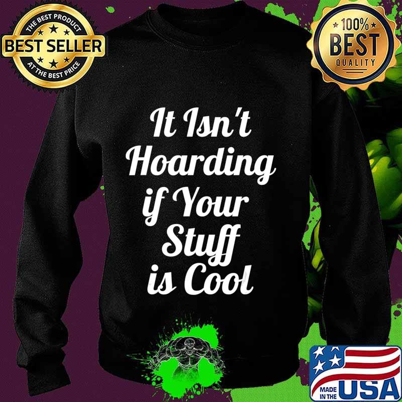It Isn't Hoarding if Your Stuff is Cool T-Shirt Sweater It Isn't Hoarding if Your Stuff is Cool T-Shirt Sweater