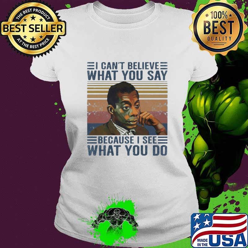 James baldwin i cant believe what you say because i see what you do vintage retro s Ladies tee James baldwin i cant believe what you say because i see what you do vintage retro s Ladies tee