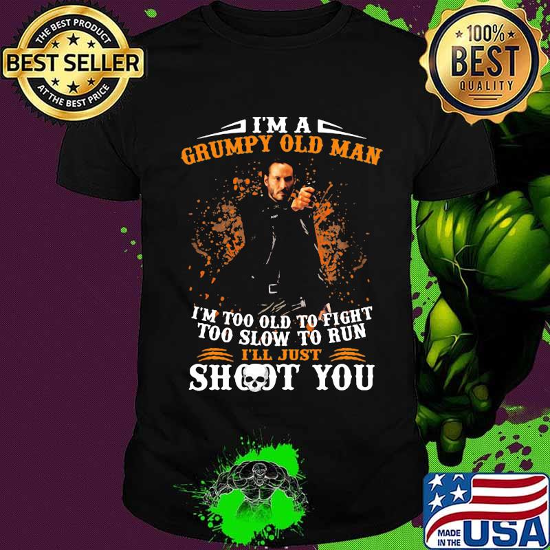 John wick i'm a grumpy old man i'm too old to fight too slow to run i'll just shoot you shirt