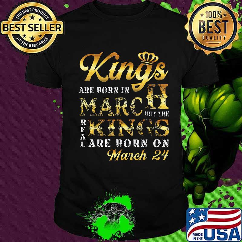 Kings are born in march but the real kings are born on march 24 shirt