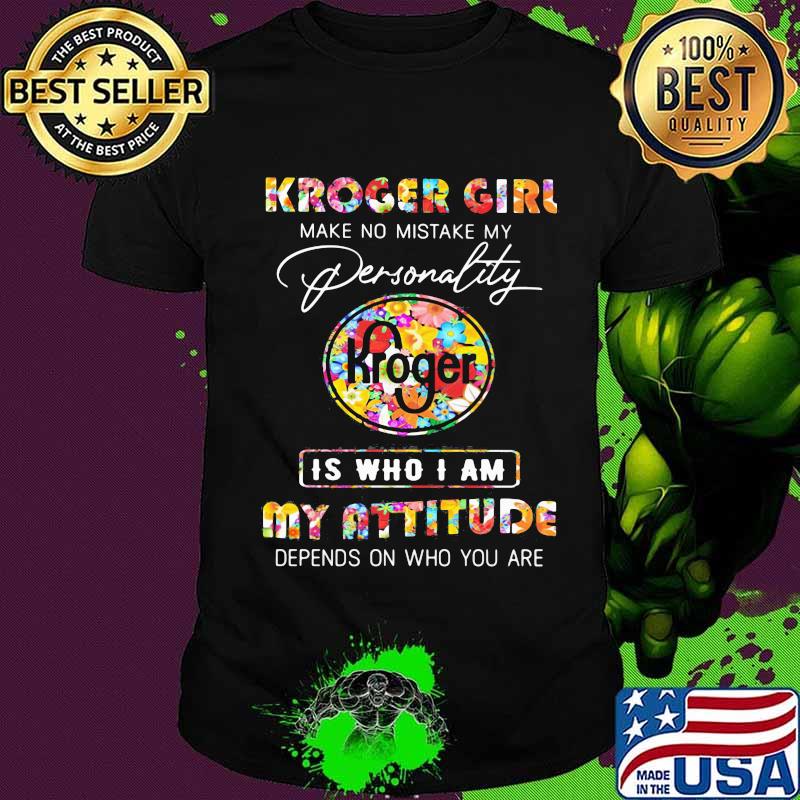 Kroger girl make no mistake my personallity is who i am my attitude depends on who you are flowers shirt