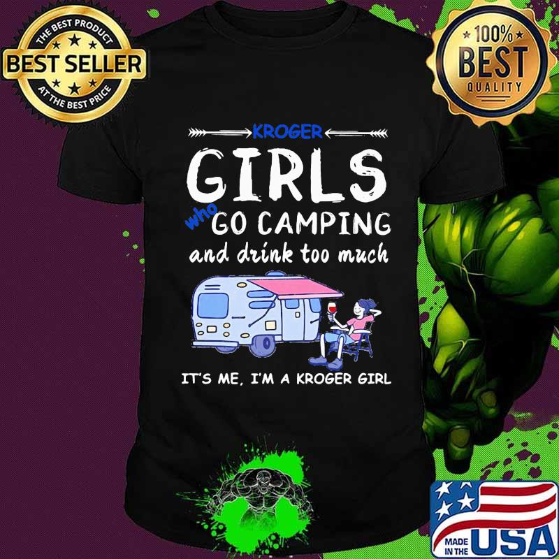 Kroger girls who go camping and drink too much it's me i'm a kroger girls shirt