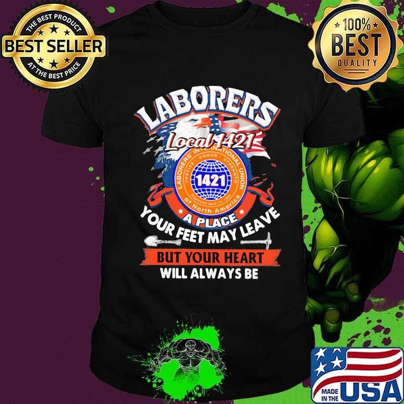 Laborers international union of north america local 1421 a place your feet may leave but your heart will always be shirt