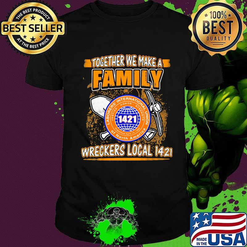Laborers international union of north america together we make a family wreckers local 1421 shirt