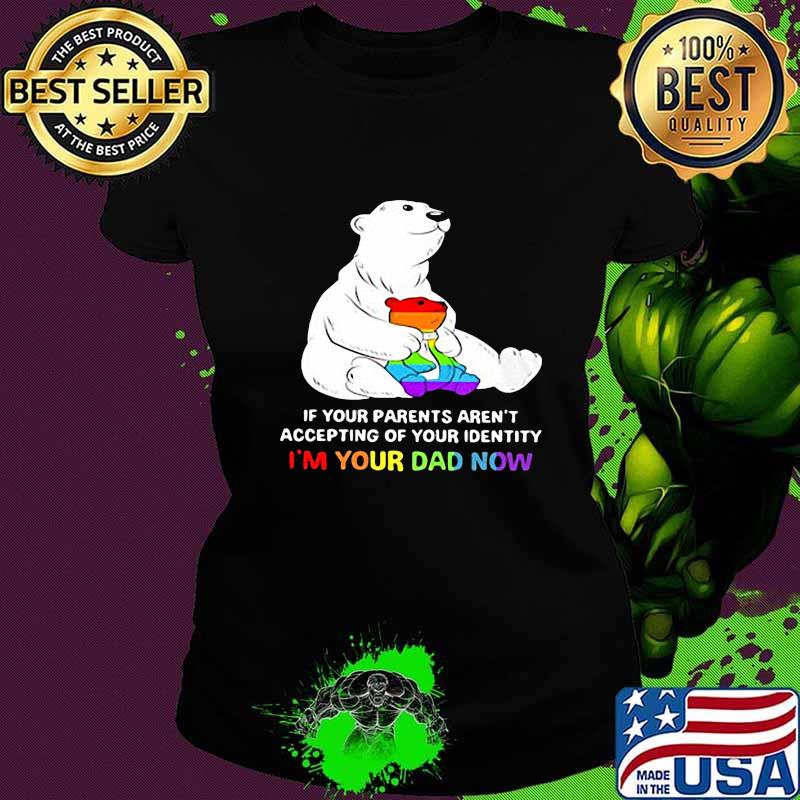Lgbt bear if your parent aren't accepting of your identity i'm your dad now s Ladies tee Lgbt bear if your parent aren't accepting of your identity i'm your dad now s Ladies tee