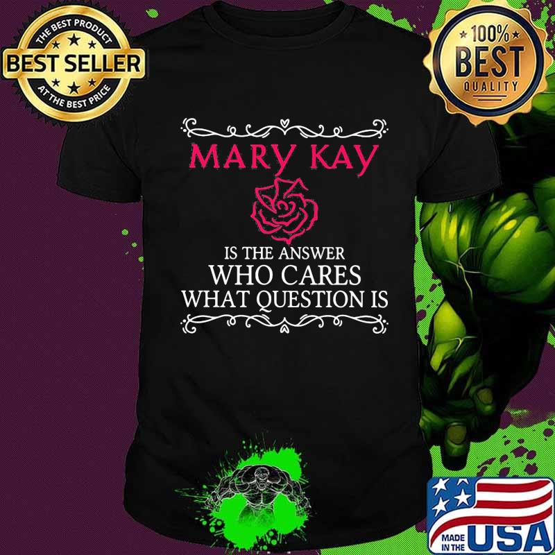 Mary kay is the answer who cares what question is shirt