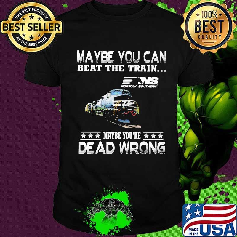 Maybe you can beat the train maybe you're dead wrong ns norfolk southern shirt