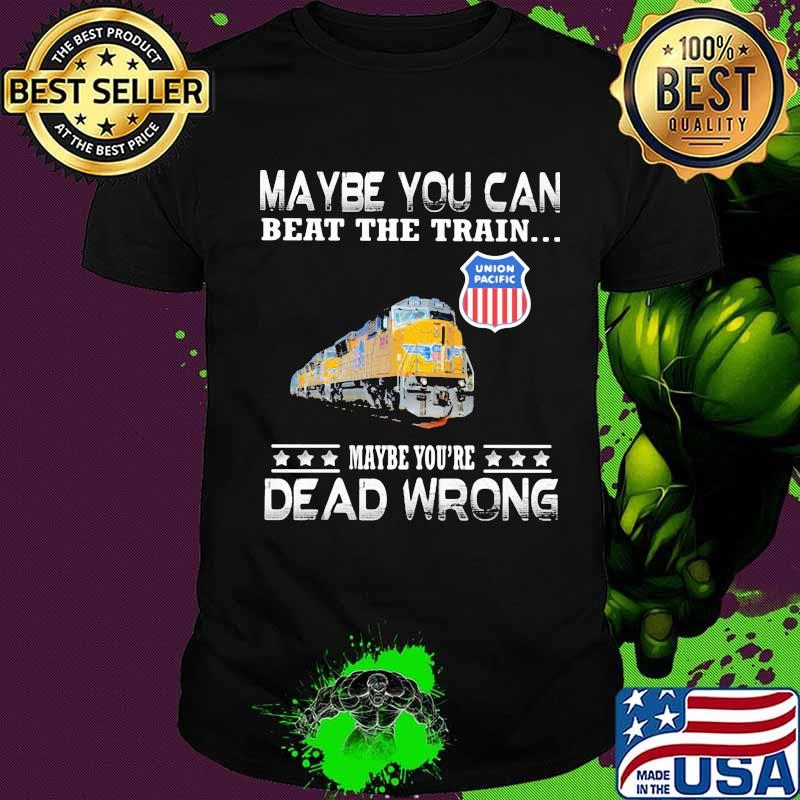 Maybe you can beat the train maybe you're dead wrong union pacific shirt