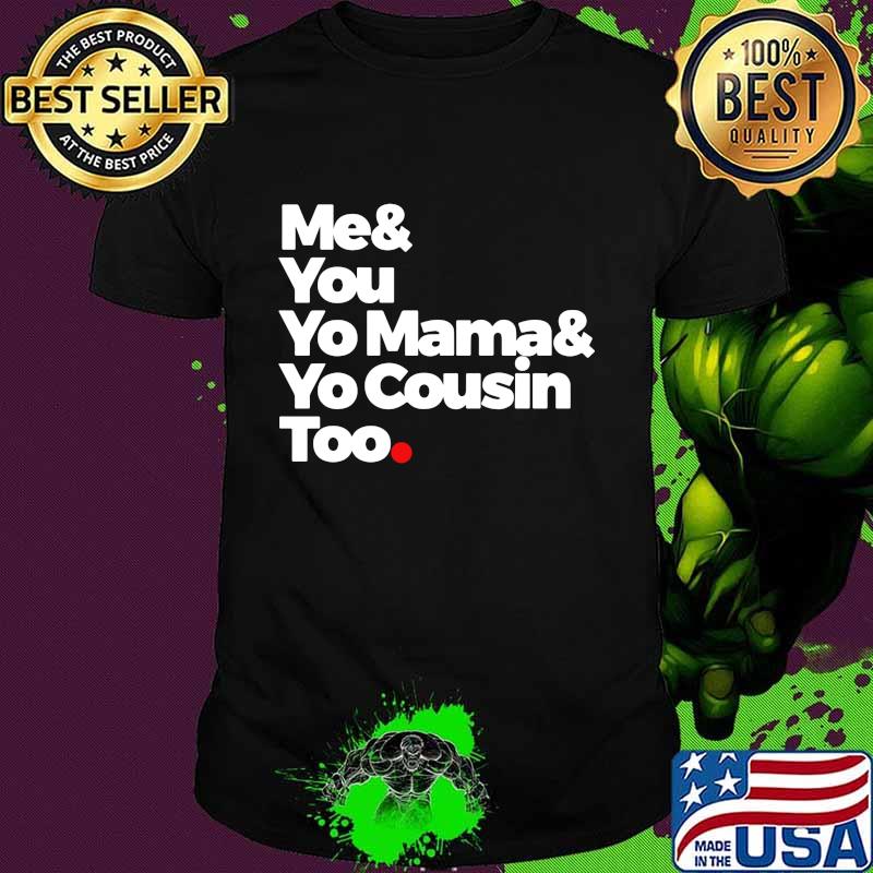 Me and you yo mama and yo cousin too shirt
