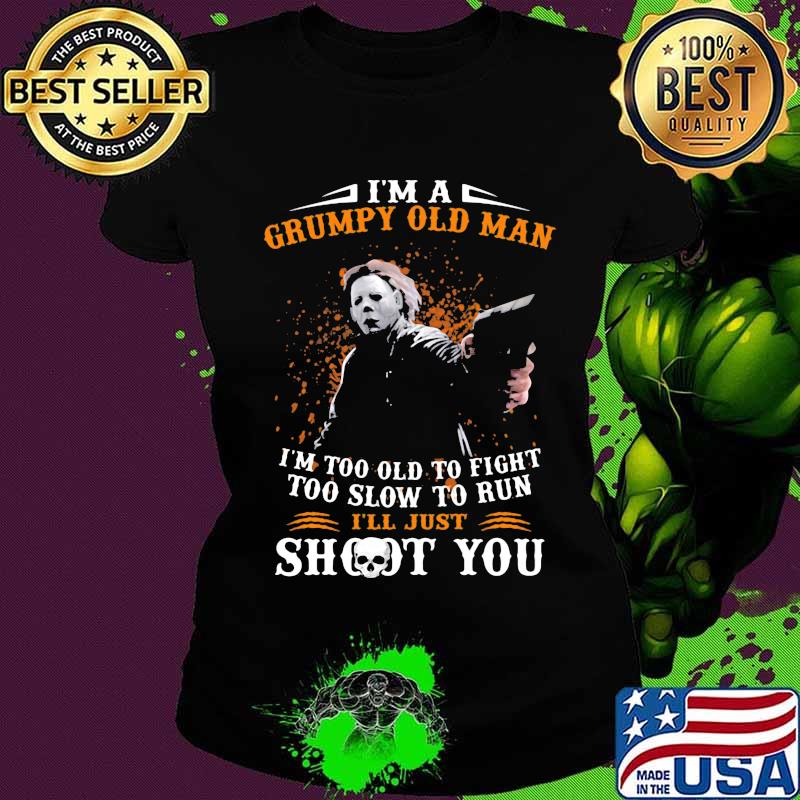 Michael myers i'm a grumpy old woman i'm too old to fight too slow to run i'll just shoot you and be done with it s Ladies tee Michael myers i'm a grumpy old woman i'm too old to fight too slow to run i'll just shoot you and be done with it s Ladies tee