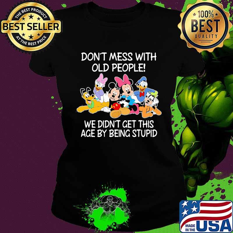Mickey mouse don't mess with old people we didn't get this age by being stupid s Ladies tee Mickey mouse don't mess with old people we didn't get this age by being stupid s Ladies tee