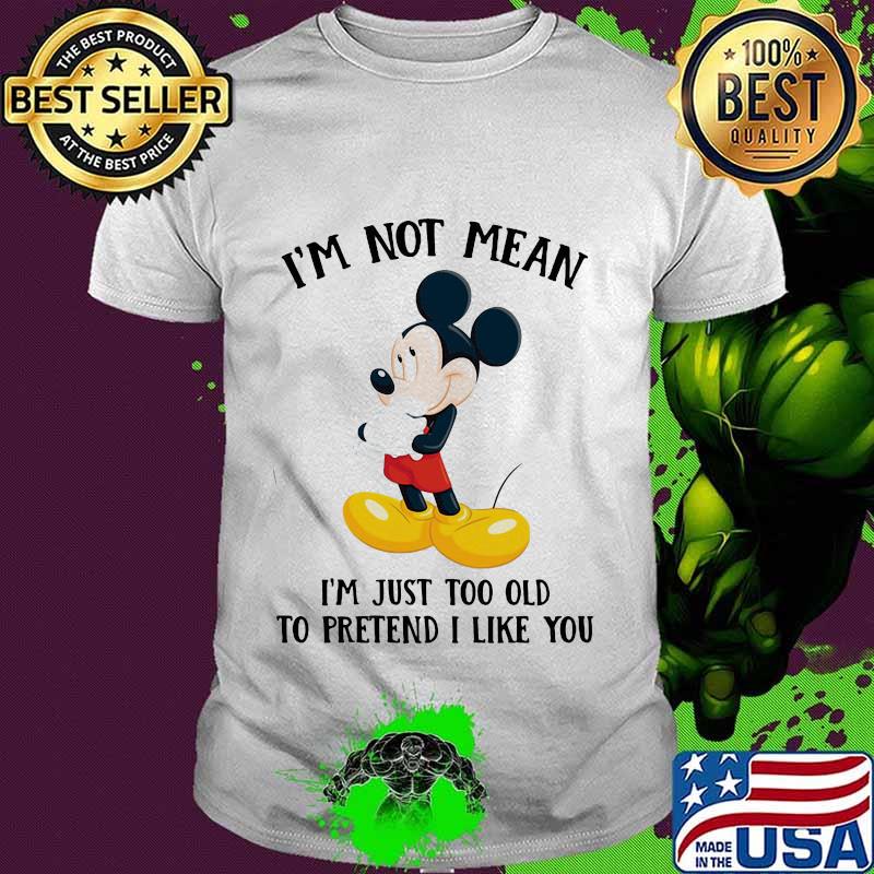Mickey mouse i'm not not mean i'm just too old to pretend i like you shirt Mickey mouse i'm not not mean i'm just too old to pretend i like you shirt