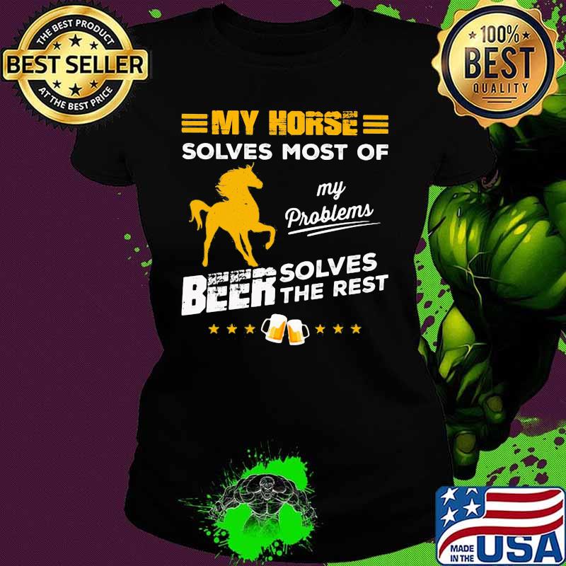 MY HORSE SOLVES MOST OF MY PROBLEMS BEER SOLVES THE REST HORSE SHIRT Ladies tee MY HORSE SOLVES MOST OF MY PROBLEMS BEER SOLVES THE REST HORSE SHIRT Ladies tee