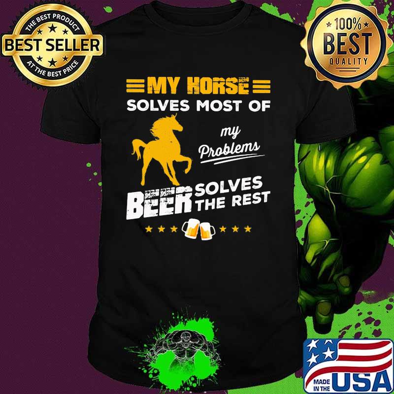 MY HORSE SOLVES MOST OF MY PROBLEMS BEER SOLVES THE REST HORSE SHIRT MY HORSE SOLVES MOST OF MY PROBLEMS BEER SOLVES THE REST HORSE SHIRT