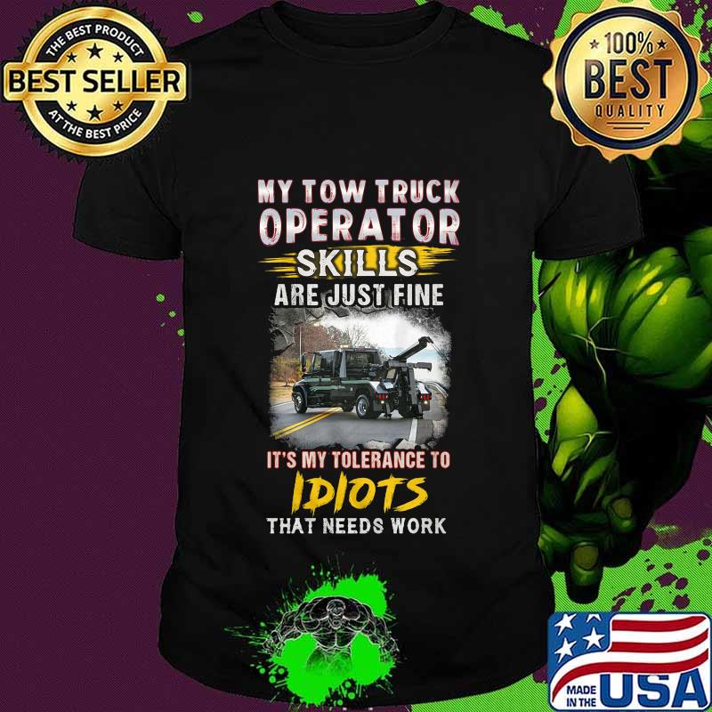 My tow truck operator are just fine it's my tolerance to idiots that needs work shirt