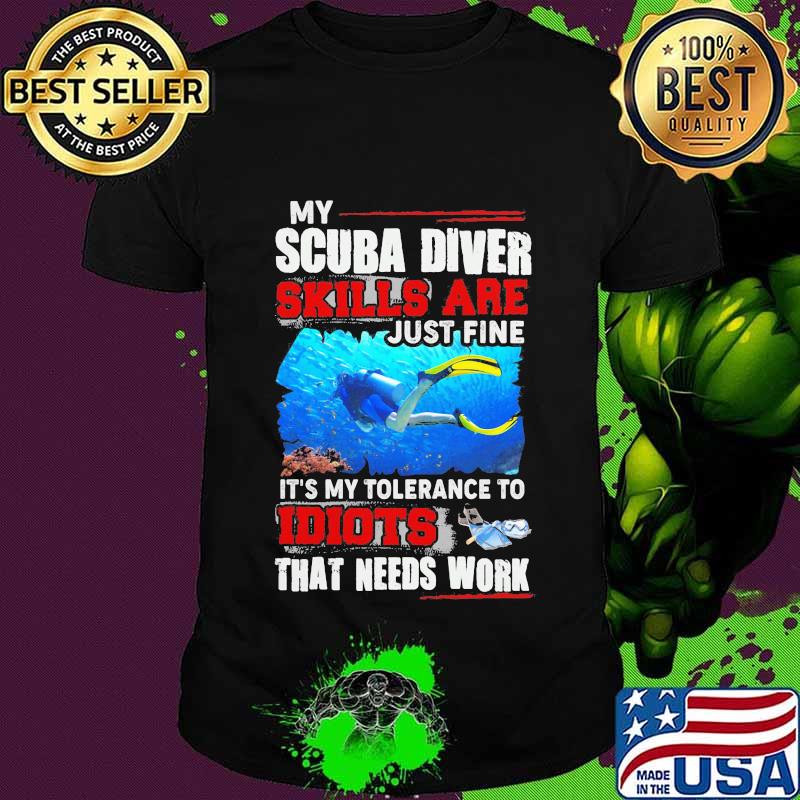 NICE MY SCUBA DIVER SKILLS ARE JUST FINE IT'S MY TOLERANCE TO IDIOTS THAT NEEDS WORK SHIRT