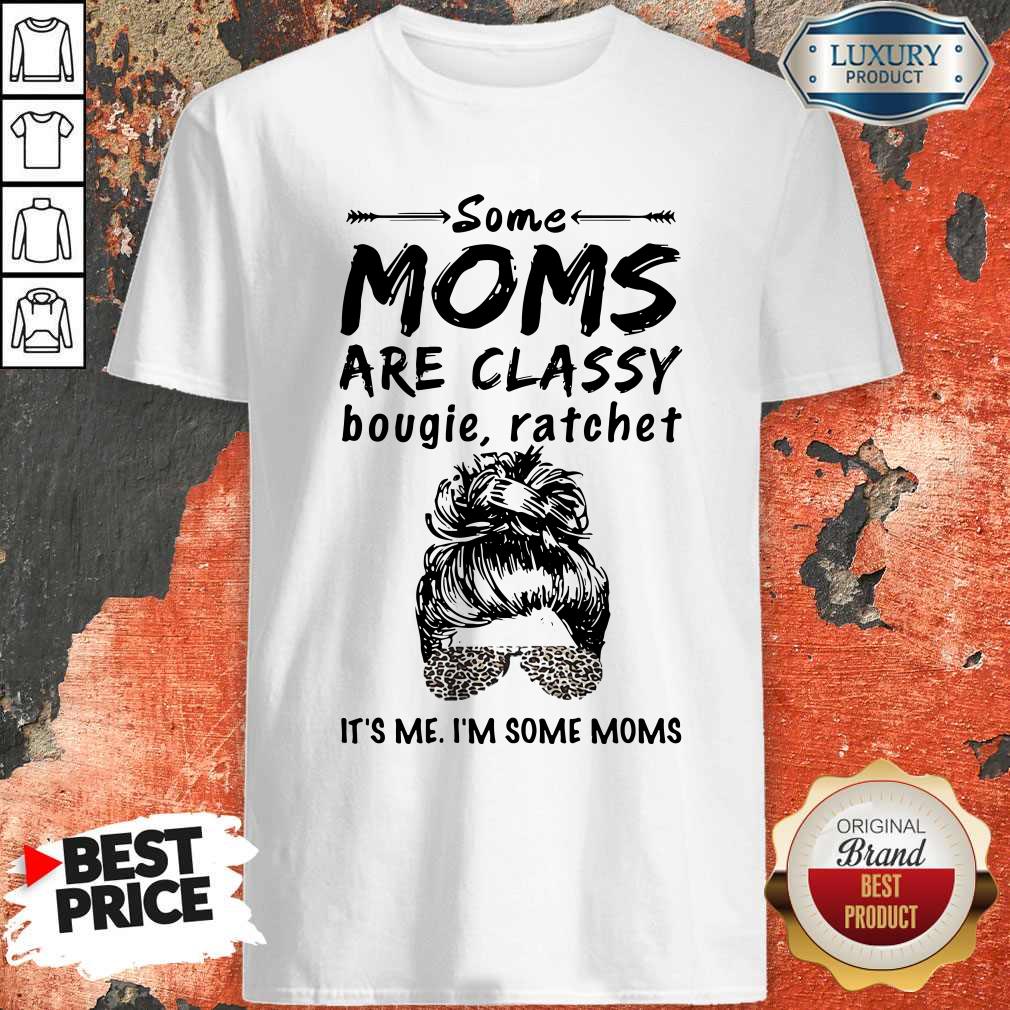 Nice Some Moms Are Classy Bougie And Ratchet Its Me Im Some Moms Shirt