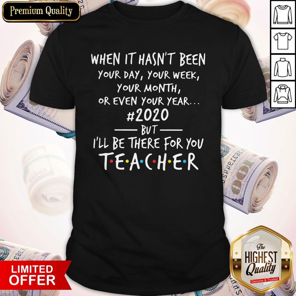 Nice When It Hasnt Been Your Day Your Week Your Month Or Even Your Year 2020 But Ill Be There For You Teacher Shirt