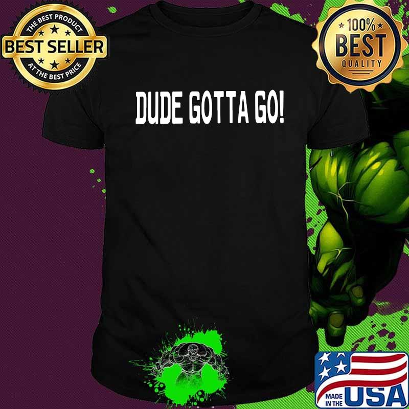 Official dude gotta go shirt