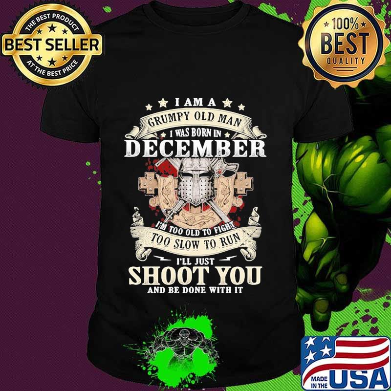 Official I am a grumpy old man i was born in december i'm too old to fight too slow to run i'll just shoot you and be done with it shirt