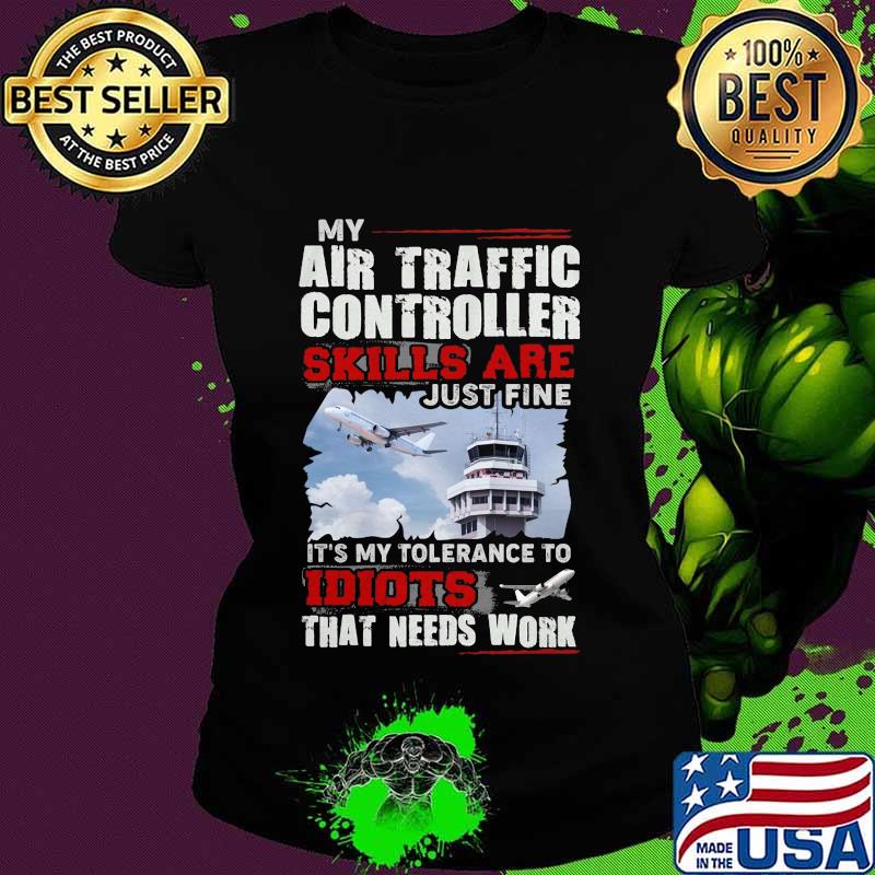 OFFICIAL MY AIR TRAFFIC CONTROLLER SKILLS ARE JUST FINE IT'S MY TOLERANCE TO IDIOTS THAT NEED WORK SHIRT Ladies tee OFFICIAL MY AIR TRAFFIC CONTROLLER SKILLS ARE JUST FINE IT'S MY TOLERANCE TO IDIOTS THAT NEED WORK SHIRT Ladies tee