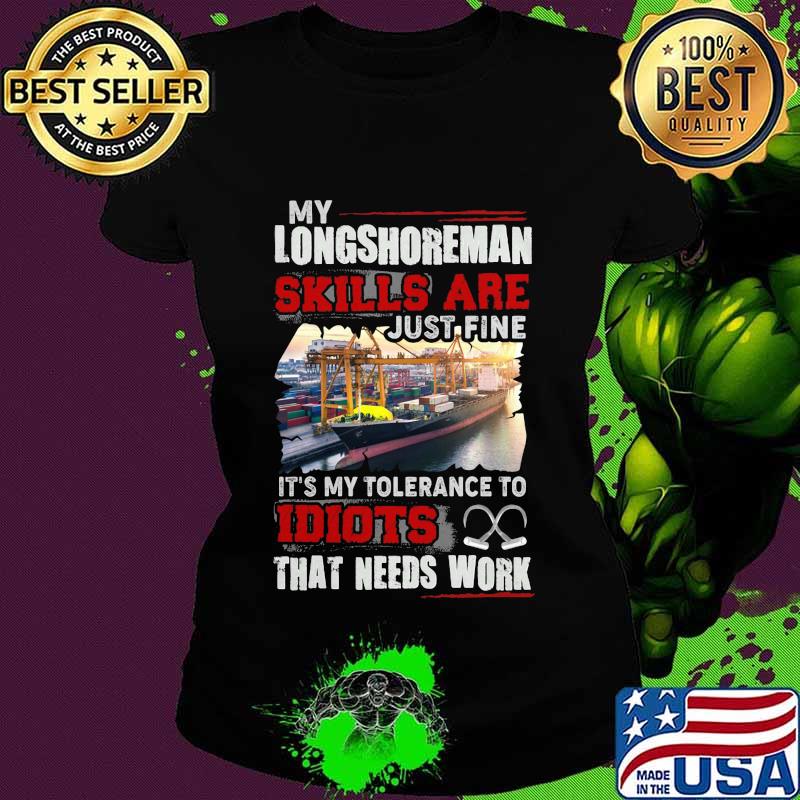OFFICIAL MY LONGSHOREMAN SKILLS ARE JUST FINE IT'S MY TOLERANCE TO IDIOTS THAT NEED WORK SHIRT Ladies tee OFFICIAL MY LONGSHOREMAN SKILLS ARE JUST FINE IT'S MY TOLERANCE TO IDIOTS THAT NEED WORK SHIRT Ladies tee