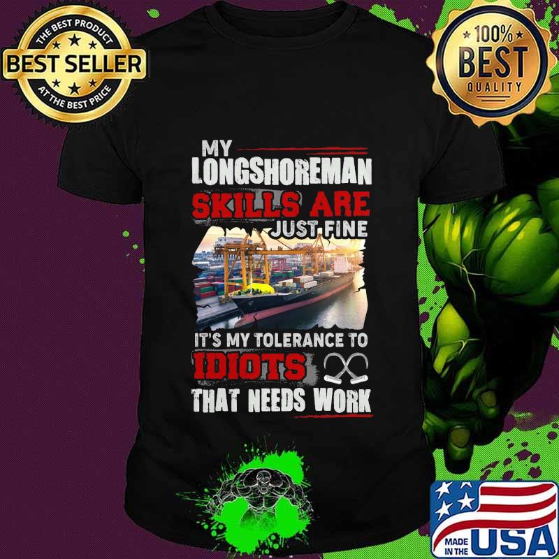 OFFICIAL MY LONGSHOREMAN SKILLS ARE JUST FINE IT'S MY TOLERANCE TO IDIOTS THAT NEED WORK SHIRT OFFICIAL MY LONGSHOREMAN SKILLS ARE JUST FINE IT'S MY TOLERANCE TO IDIOTS THAT NEED WORK SHIRT