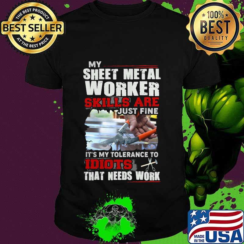 OFFICIAL MY SHEET METAL WORKER SKILLS ARE JUST FINE IT'S MY TOLERANCE TO IDIOTS THAT NEED WORK SHIRT
