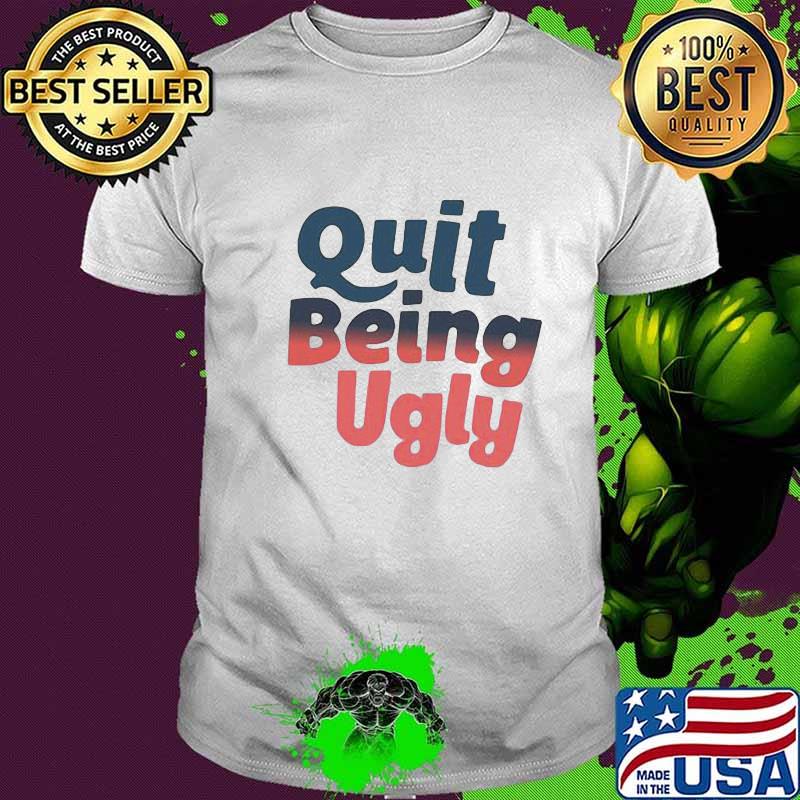 Official Quit Being Ugly Shirt