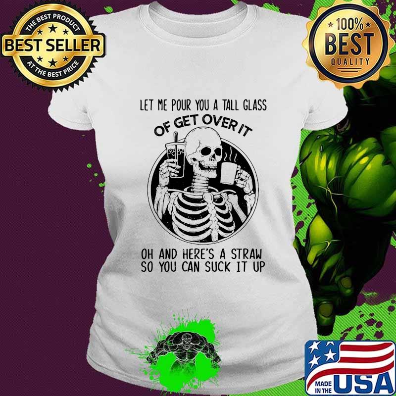 Official Skeleton Let me pour you a tall glass of get over it oh and here's a straw so you can suck it up s Ladies tee Official Skeleton Let me pour you a tall glass of get over it oh and here's a straw so you can suck it up s Ladies tee