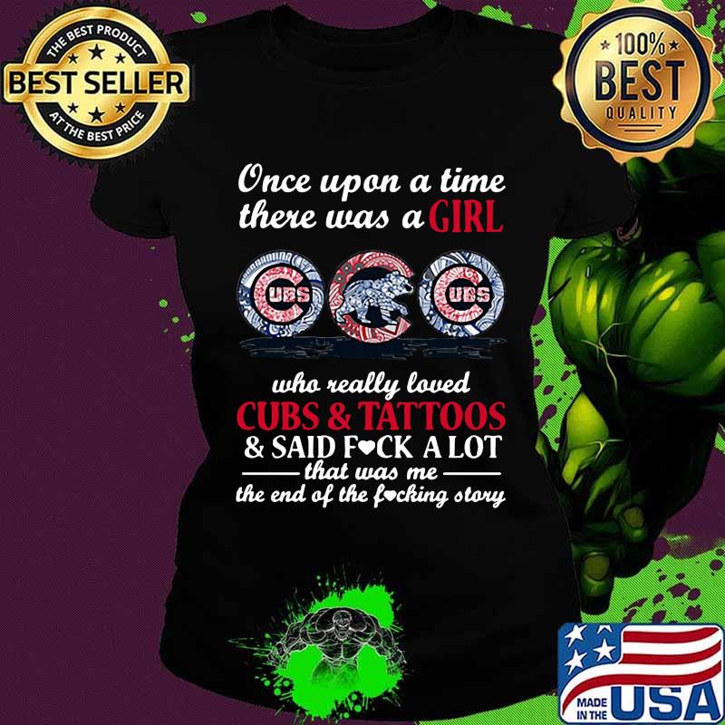 Once upon a time there was a girl who really loved chicago cubs and tattoos and said fuck a lot that was me the end of the fucking story s Ladies tee Once upon a time there was a girl who really loved chicago cubs and tattoos and said fuck a lot that was me the end of the fucking story s Ladies tee