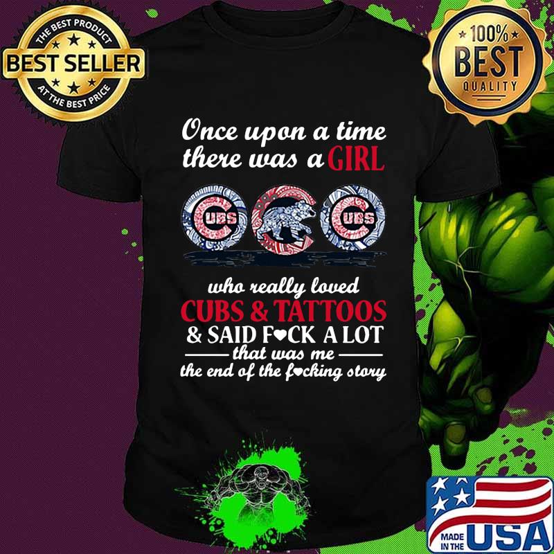 Once upon a time there was a girl who really loved chicago cubs and tattoos and said fuck a lot that was me the end of the fucking story shirt