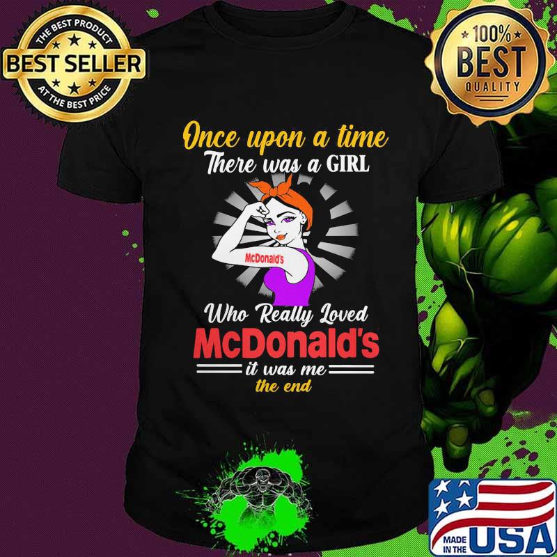 Once upon a time there was a girl who really loved mcdonald's it was me the end shirt