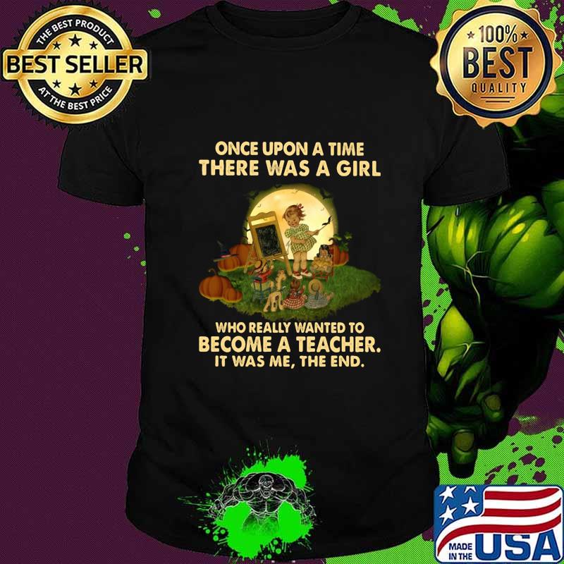 Once upon a time there was a girl who really wanted to become a teacher it was me the end shirt