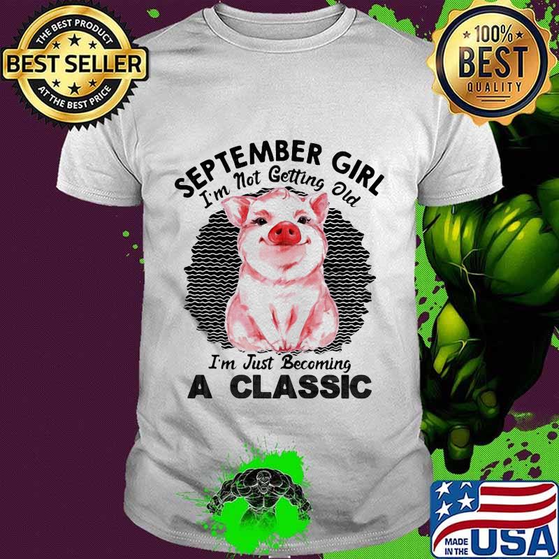 Pig September girl I'm not getting old I'm just becoming a classic vintage retro shirt