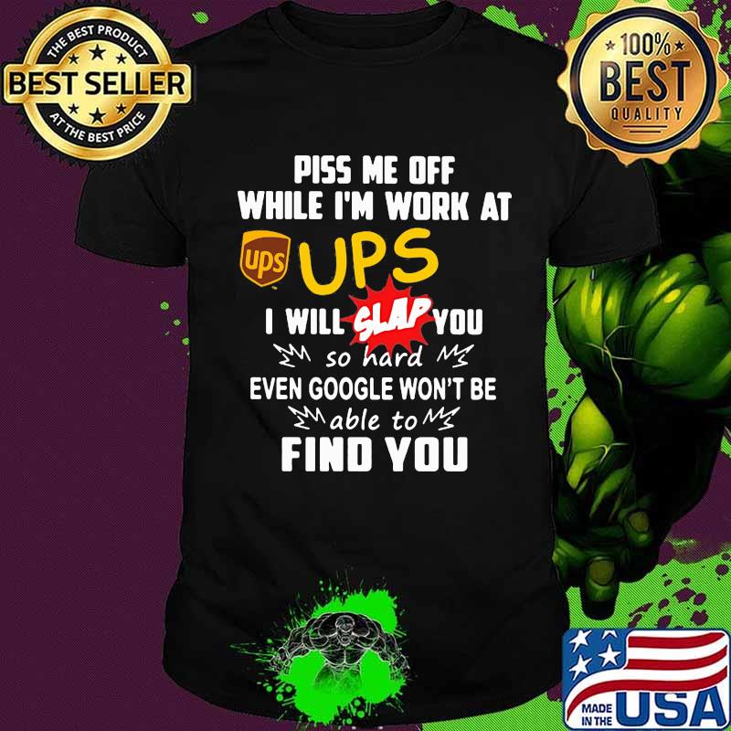 Piss me off while i'm work at ups i will slap you so hard even google won't be able to find you shirt