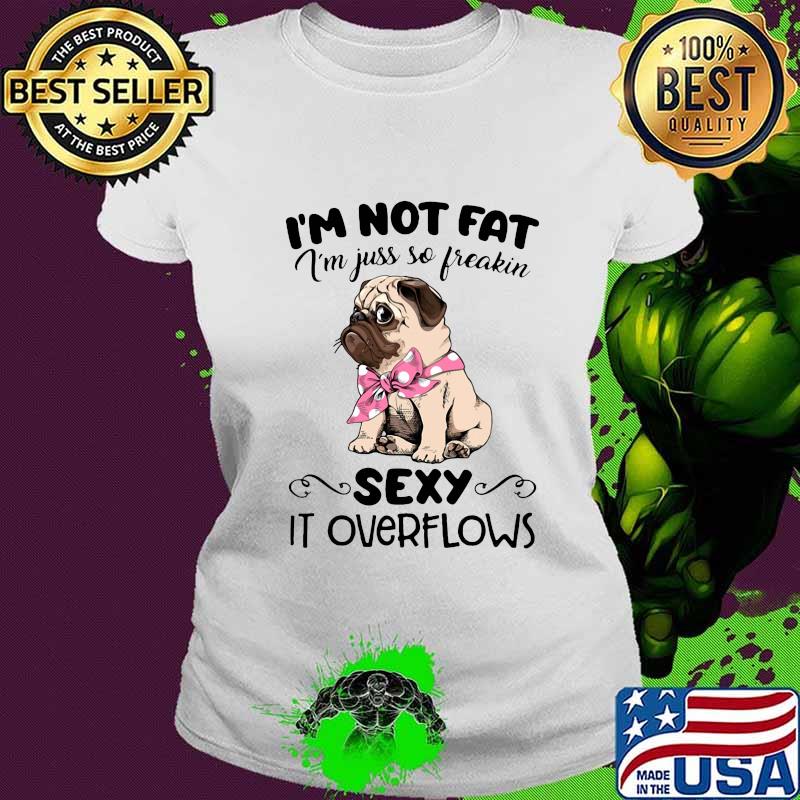 Pug i'm not fat i'm just so freakin sexy it overflows s Ladies tee Pug i'm not fat i'm just so freakin sexy it overflows s Ladies tee