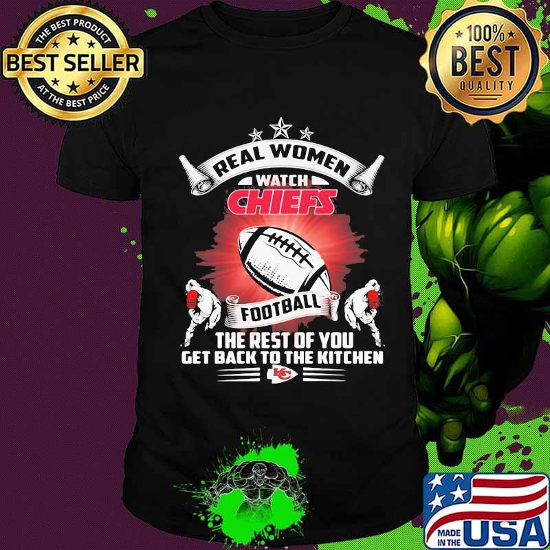 Real women watch kansas city chiefs football the rest of you get back to the kitchen shirt