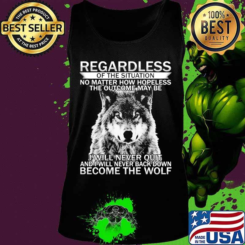 Regardless of the situation no matter how hopeless the outcome may be i will never quit and i will never back down become the wolf s Tank top Regardless of the situation no matter how hopeless the outcome may be i will never quit and i will never back down become the wolf s Tank top