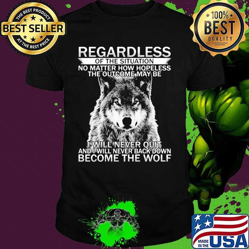 Regardless of the situation no matter how hopeless the outcome may be i will never quit and i will never back down become the wolf shirt Regardless of the situation no matter how hopeless the outcome may be i will never quit and i will never back down become the wolf shirt