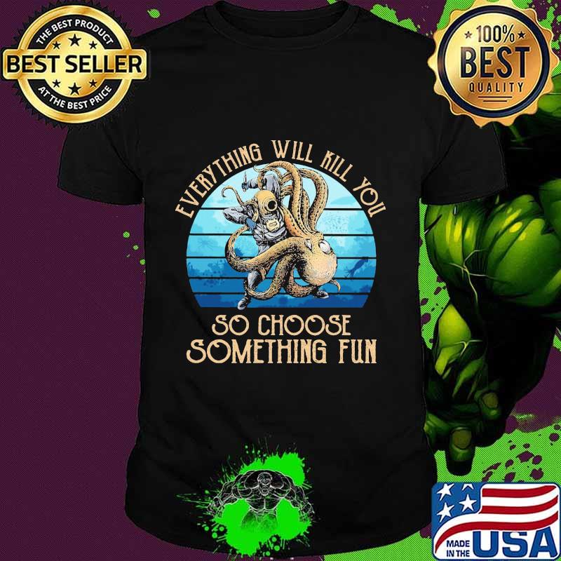 Scuba diving octopus everything will kill you so choose something fun shirt