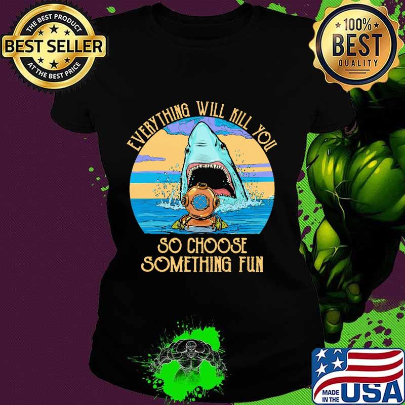 Scuba diving shark everything will kill you so choose fun s Ladies tee Scuba diving shark everything will kill you so choose fun s Ladies tee