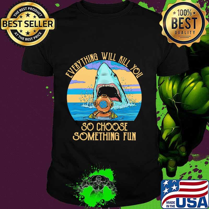 Scuba diving shark everything will kill you so choose fun shirt