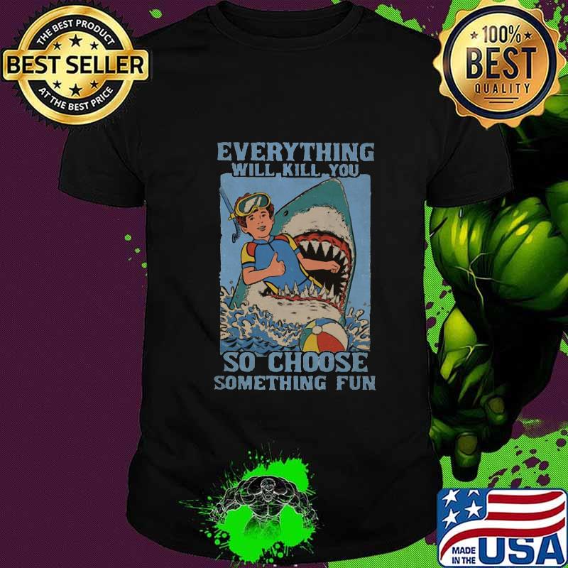 Shark scuba diving everything will kill you so choose something fun shirt