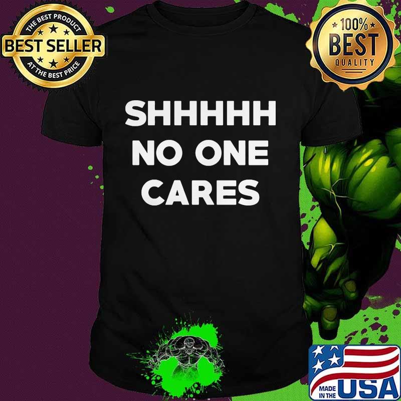 Shhh no one cares shirt