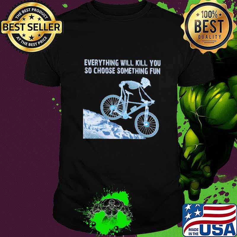 Skeleton cycling everything will kill you so choose something fun shirt