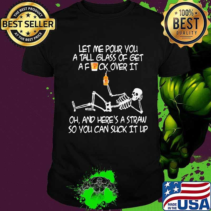 Skeleton met me pour you a tall glass of get a fuck over it oh and here's a straw so you can suck it up shirt
