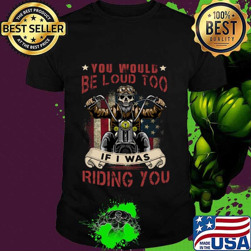 Skeleton riding motorcycle you would be loud too if i was riding you shirt