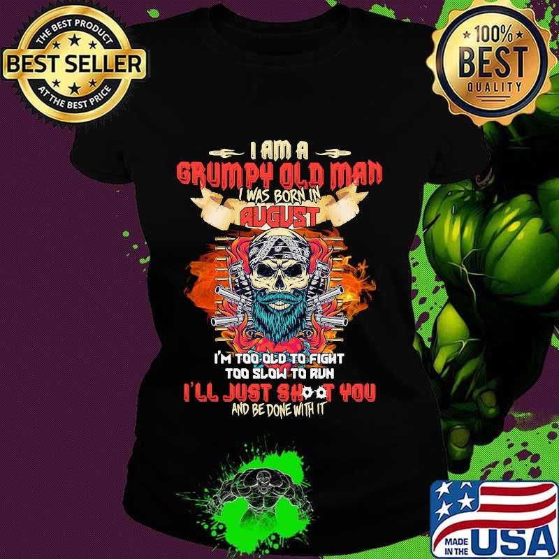 Skull beard i am a grumpy old man i was born in august i'm too old to fight too slow to run i'll just shoot you and be done with it s Ladies tee Skull beard i am a grumpy old man i was born in august i'm too old to fight too slow to run i'll just shoot you and be done with it s Ladies tee