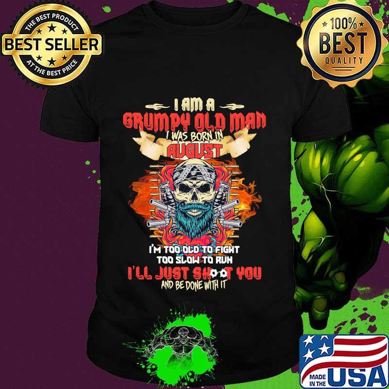 Skull beard i am a grumpy old man i was born in august i'm too old to fight too slow to run i'll just shoot you and be done with it shirt
